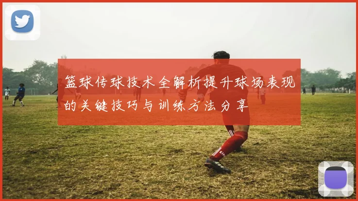 篮球传球技术全解析提升球场表现的关键技巧与训练方法分享