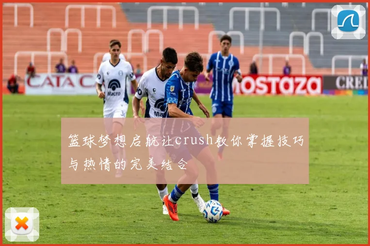 篮球梦想启航让crush教你掌握技巧与热情的完美结合