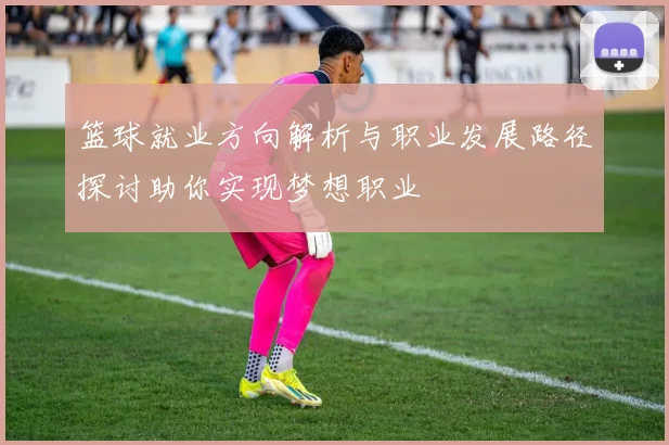 篮球就业方向解析与职业发展路径探讨助你实现梦想职业