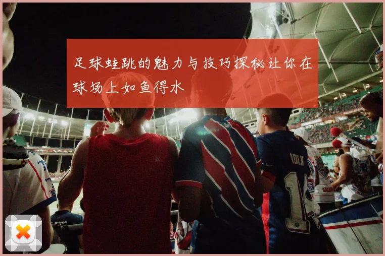 足球蛙跳的魅力与技巧探秘让你在球场上如鱼得水