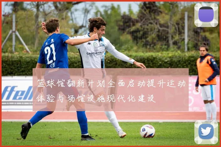 篮球馆翻新计划全面启动提升运动体验与场馆设施现代化建设