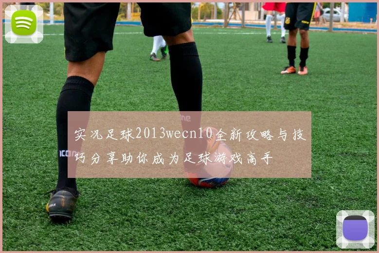 实况足球2013wecn10全新攻略与技巧分享助你成为足球游戏高手