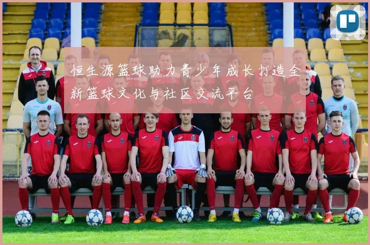 恒生源篮球助力青少年成长打造全新篮球文化与社区交流平台