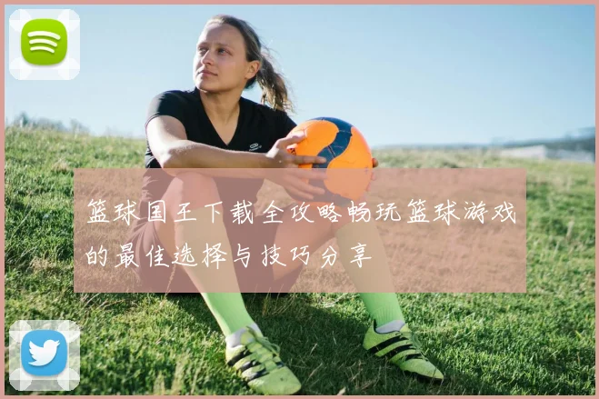 篮球国王下载全攻略畅玩篮球游戏的最佳选择与技巧分享