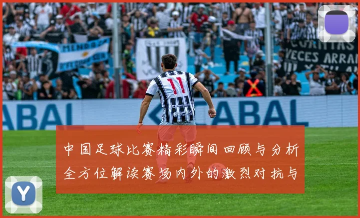 中国足球比赛精彩瞬间回顾与分析全方位解读赛场内外的激烈对抗与战术布局