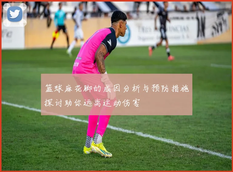 篮球麻花脚的成因分析与预防措施探讨助你远离运动伤害