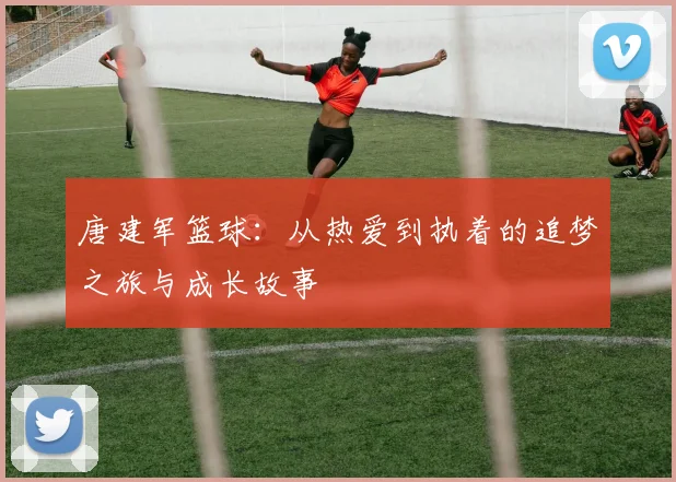 唐建军篮球：从热爱到执着的追梦之旅与成长故事