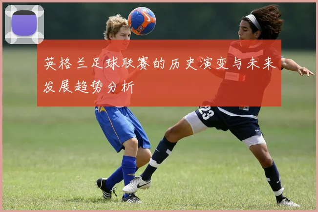 英格兰足球联赛的历史演变与未来发展趋势分析