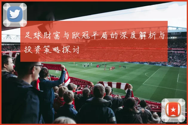 足球财富与欧冠平局的深度解析与投资策略探讨